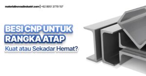 Besi CNP untuk Rangka Atap: Investasi Cerdas atau “Bom Waktu” yang Mengintai?